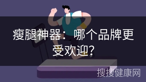 瘦腿神器：哪个品牌更受欢迎？