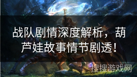 战队剧情深度解析,葫芦娃故事情节剧透! 战队剧情深度解析,葫芦娃故事情节剧透!