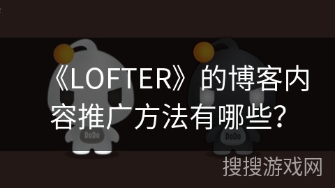 《LOFTER》的博客内容推广方法有哪些？