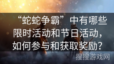 “蛇蛇争霸”中有哪些限时活动和节日活动，如何参与和获取奖励？