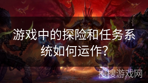 游戏中的探险和任务系统如何运作？