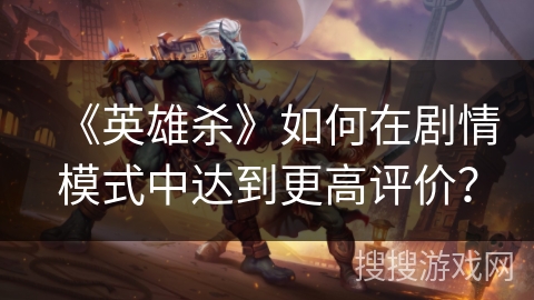 《英雄杀》如何在剧情模式中达到更高评价? 《英雄杀》如何在剧情模式中达到更高评价?