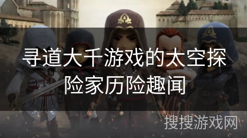 寻道大千游戏的太空探险家历险趣闻