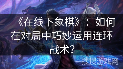 《在线下象棋》：如何在对局中巧妙运用连环战术？