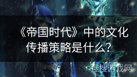 《帝国时代》中的文化传播策略是什么？