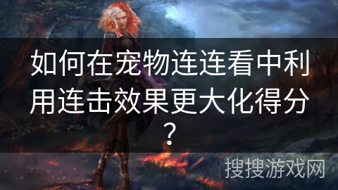 如何在宠物连连看中利用连击效果更大化得分？