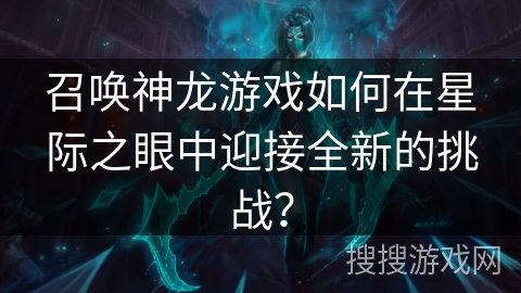 召唤神龙游戏如何在星际之眼中迎接全新的挑战？