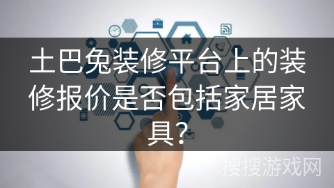 土巴兔装修平台上的装修报价是否包括家居家具？
