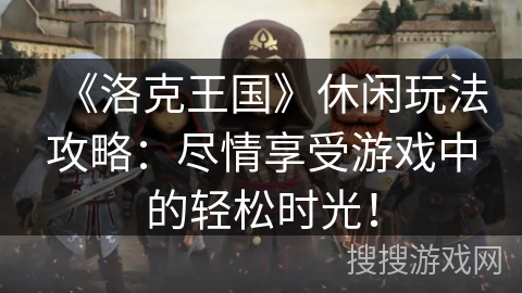 《洛克王国》休闲玩法攻略：尽情享受游戏中的轻松时光！