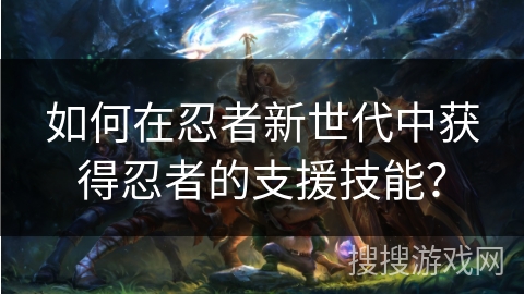 如何在忍者新世代中获得忍者的支援技能？