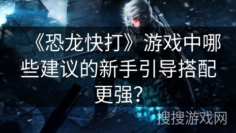 《恐龙快打》游戏中哪些建议的新手引导搭配更强？
