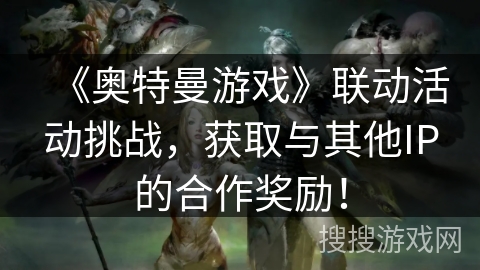 《奥特曼游戏》联动活动挑战,获取与其他IP的合作奖励! 《奥特曼游戏》联动活动挑战,获取与其他IP的合作奖励!