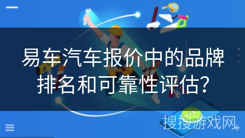 易车汽车报价中的品牌排名和可靠性评估? 易车汽车报价中的品牌排名和可靠性评估?