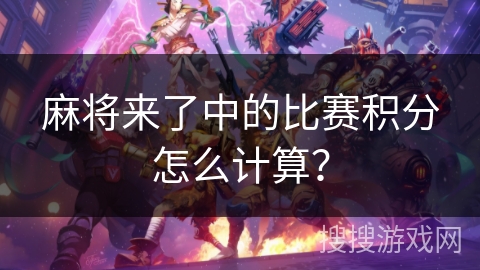 麻将来了中的比赛积分怎么计算？