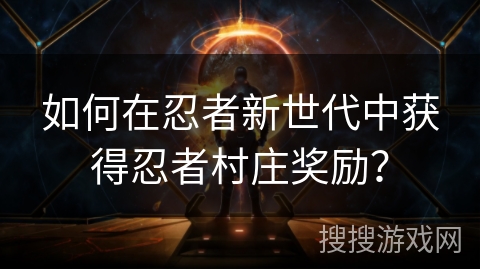 如何在忍者新世代中获得忍者村庄奖励？
