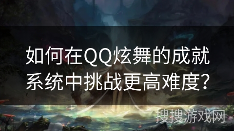 如何在QQ炫舞的成就系统中挑战更高难度？
