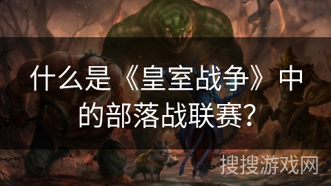 什么是《皇室战争》中的部落战联赛？