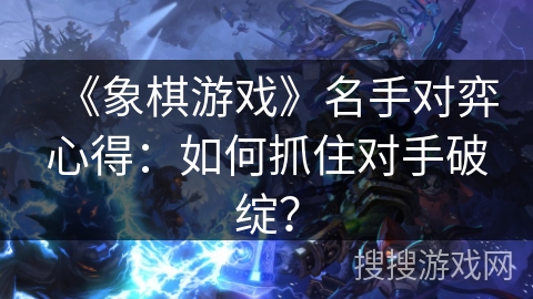 《象棋游戏》名手对弈心得：如何抓住对手破绽？