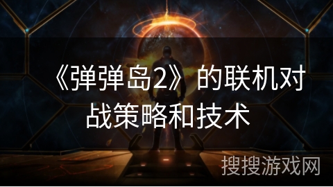 《弹弹岛2》的联机对战策略和技术 《弹弹岛2》的联机对战策略和技术