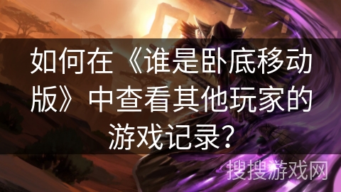 如何在《谁是卧底移动版》中查看其他玩家的游戏记录? 如何在《谁是卧底移动版》中查看其他玩家的游戏记录?