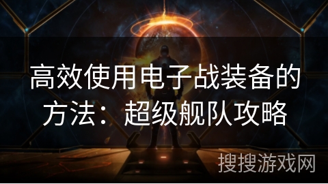 高效使用电子战装备的方法：超级舰队攻略