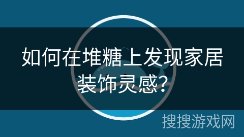 如何在堆糖上发现家居装饰灵感？