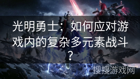 光明勇士：如何应对游戏内的复杂多元素战斗？