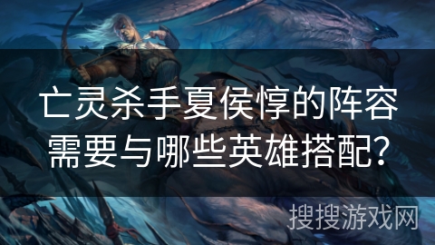 亡灵杀手夏侯惇的阵容需要与哪些英雄搭配？