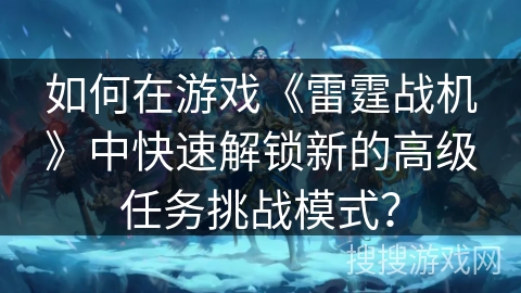 如何在游戏《雷霆战机》中快速解锁新的高级任务挑战模式？