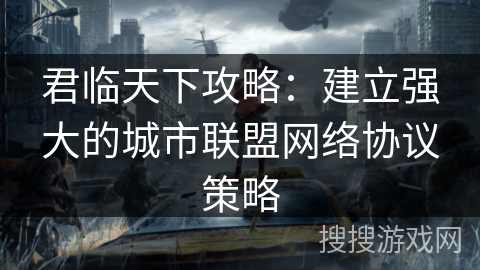 君临天下攻略：建立强大的城市联盟网络协议策略
