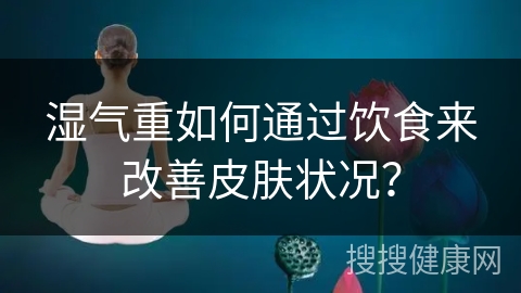 湿气重如何通过饮食来改善皮肤状况？