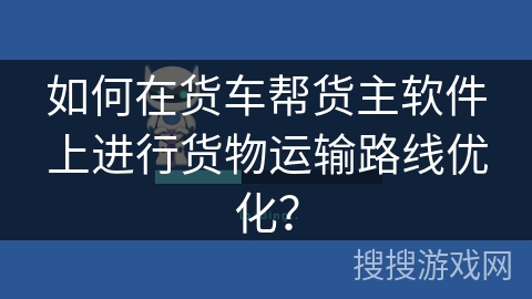 如何在货车帮货主软件上进行货物运输路线优化？