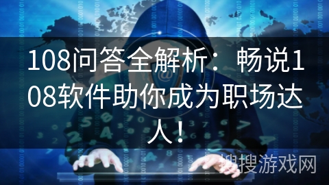 108问答全解析：畅说108软件助你成为职场达人！
