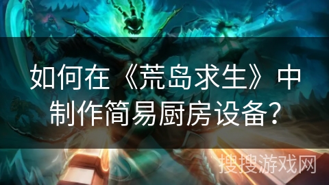 如何在《荒岛求生》中制作简易厨房设备？