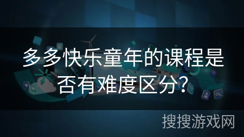 多多快乐童年的课程是否有难度区分？