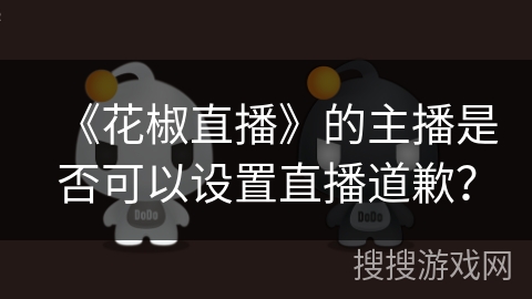 《花椒直播》的主播是否可以设置直播道歉? 《花椒直播》的主播是否可以设置直播道歉?