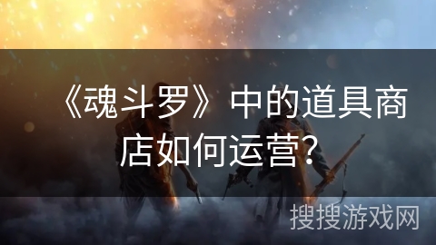 《魂斗罗》中的道具商店如何运营？