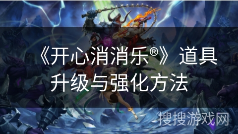 《开心消消乐®》道具升级与强化方法 《开心消消乐®》道具升级与强化方法