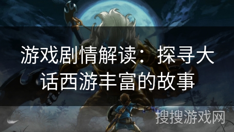 游戏剧情解读：探寻大话西游丰富的故事