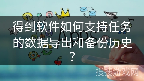 得到软件如何支持任务的数据导出和备份历史？
