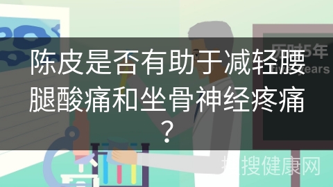 陈皮是否有助于减轻腰腿酸痛和坐骨神经疼痛？