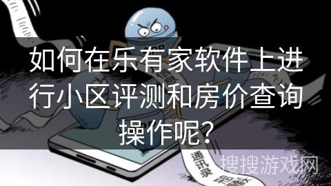 如何在乐有家软件上进行小区评测和房价查询操作呢？