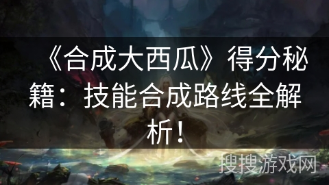 《合成大西瓜》得分秘籍:技能合成路线全解析! 《合成大西瓜》得分秘籍:技能合成路线全解析!