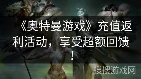 《奥特曼游戏》充值返利活动,享受超额回馈! 《奥特曼游戏》充值返利活动,享受超额回馈!