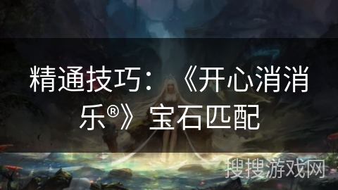 精通技巧:《开心消消乐®》宝石匹配 精通技巧:《开心消消乐®》宝石匹配