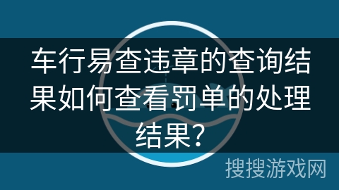 车行易查违章的查询结果如何查看罚单的处理结果？