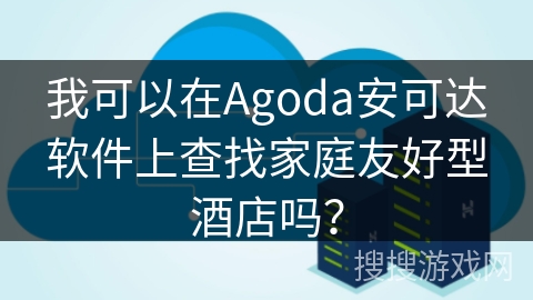 我可以在Agoda安可达软件上查找家庭友好型酒店吗？