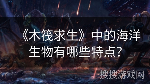 《木筏求生》中的海洋生物有哪些特点? 《木筏求生》中的海洋生物有哪些特点?
