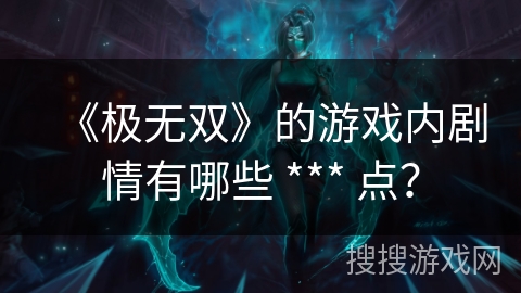 《极无双》的游戏内剧情有哪些 *** 点？