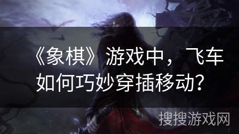 《象棋》游戏中，飞车如何巧妙穿插移动？